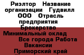 Риэлтор › Название организации ­ Гудвилл, ООО › Отрасль предприятия ­ Брокерство › Минимальный оклад ­ 100 000 - Все города Работа » Вакансии   . Приморский край,Дальнереченск г.